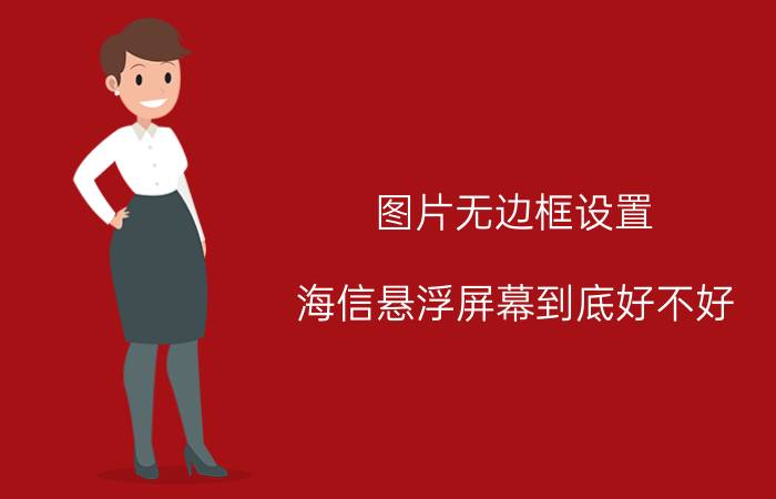 图片无边框设置 海信悬浮屏幕到底好不好？